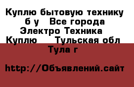Куплю бытовую технику б/у - Все города Электро-Техника » Куплю   . Тульская обл.,Тула г.